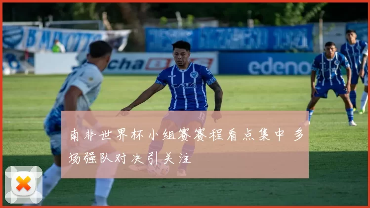 南非世界杯小组赛赛程看点集中 多场强队对决引关注