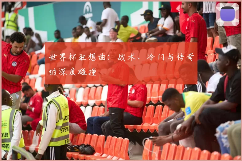 世界杯狂想曲:战术、冷门与传奇的深度碰撞