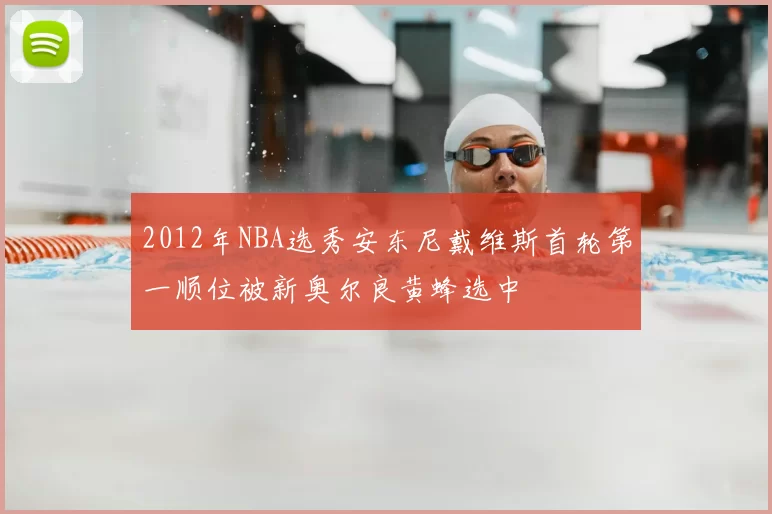2012年NBA选秀安东尼戴维斯首轮第一顺位被新奥尔良黄蜂选中