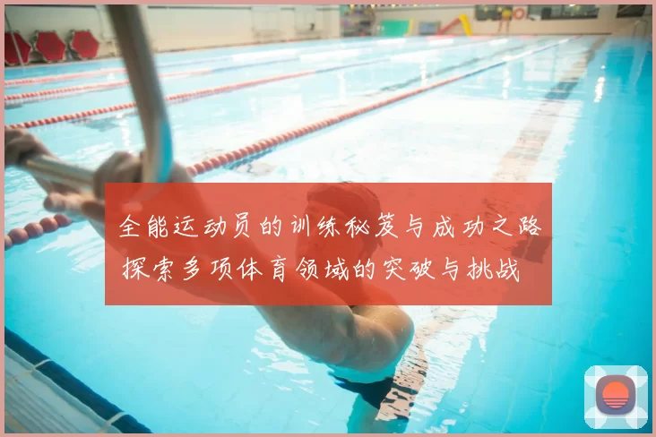 全能运动员的训练秘笈与成功之路 探索多项体育领域的突破与挑战