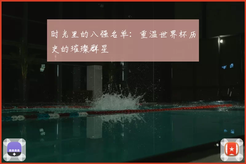 时光里的八强名单:重温世界杯历史的璀璨群星