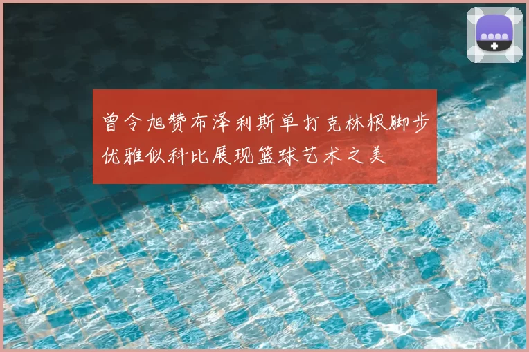 曾令旭赞布泽利斯单打克林根脚步优雅似科比展现篮球艺术之美