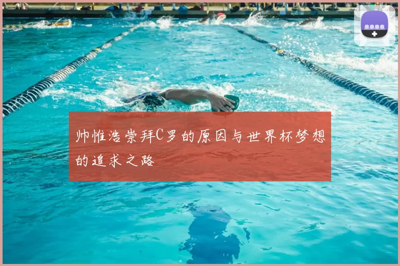 帅惟浩崇拜C罗的原因与世界杯梦想的追求之路