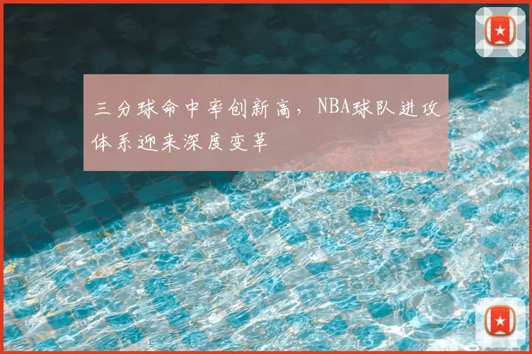 三分球命中率创新高，NBA球队进攻体系迎来深度变革