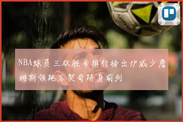 NBA球员三双胜率排行榜出炉威少詹姆斯领跑东契奇跻身前列