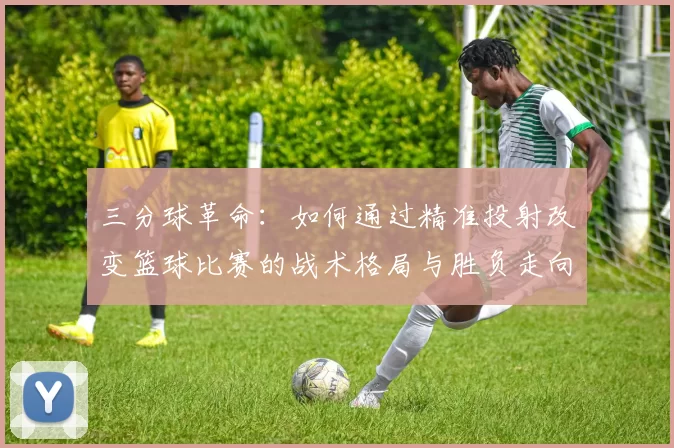 三分球革命：如何通过精准投射改变篮球比赛的战术格局与胜负走向