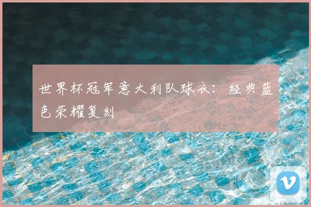 世界杯冠军意大利队球衣：经典蓝色荣耀复刻