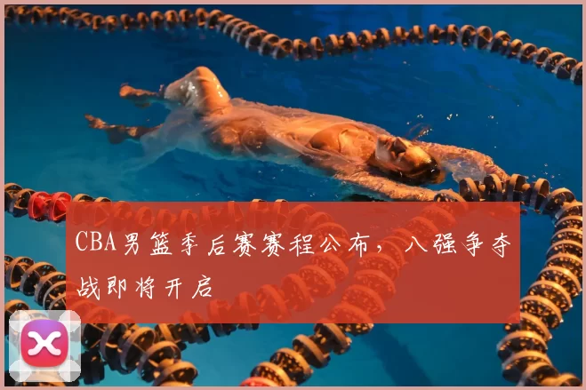 CBA男篮季后赛赛程公布,八强争夺战即将开启