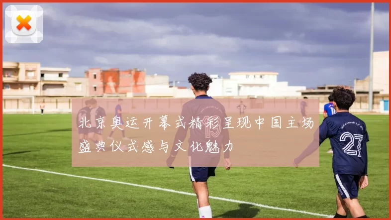 北京奥运开幕式精彩呈现中国主场盛典仪式感与文化魅力