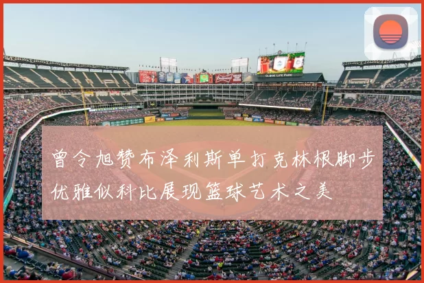 曾令旭赞布泽利斯单打克林根脚步优雅似科比展现篮球艺术之美