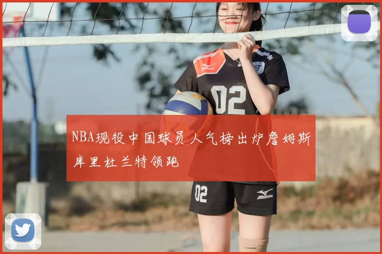 NBA现役中国球员人气榜出炉詹姆斯库里杜兰特领跑