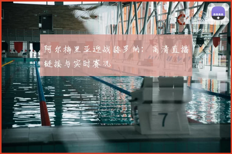 阿尔梅里亚迎战赫罗纳：高清直播链接与实时赛况