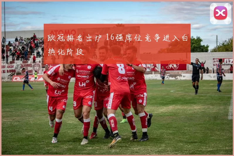 欧冠排名出炉 16强席位竞争进入白热化阶段