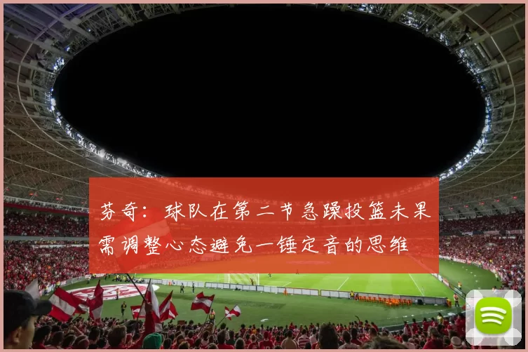 芬奇:球队在第二节急躁投篮未果需调整心态避免一锤定音的思维