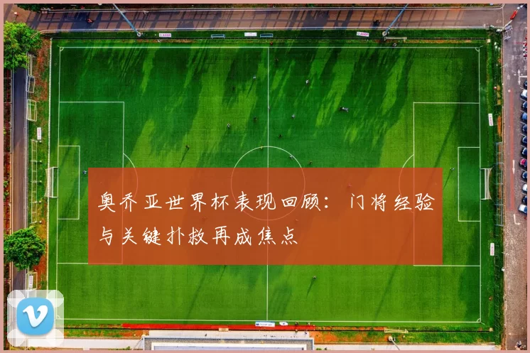 奥乔亚世界杯表现回顾:门将经验与关键扑救再成焦点