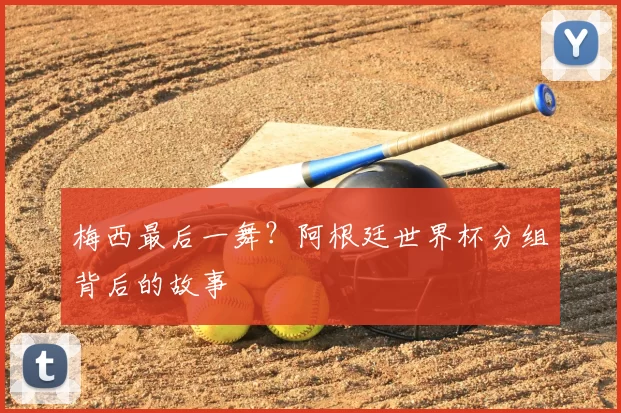 梅西最后一舞?阿根廷世界杯分组背后的故事
