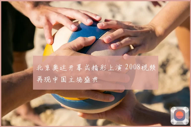 北京奥运开幕式精彩上演 2008视频再现中国主场盛典