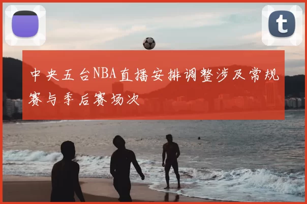 中央五台NBA直播安排调整涉及常规赛与季后赛场次
