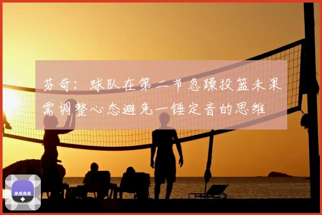 芬奇:球队在第二节急躁投篮未果需调整心态避免一锤定音的思维
