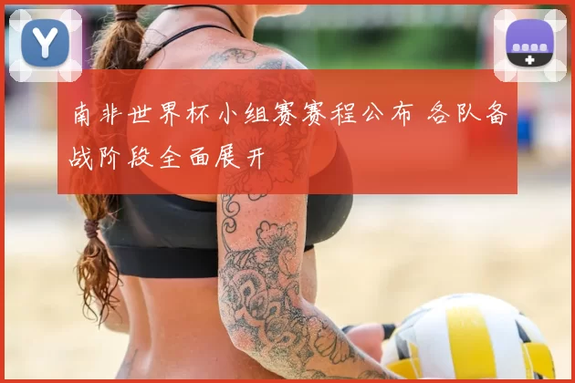 南非世界杯小组赛赛程公布 各队备战阶段全面展开