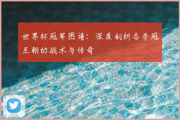 世界杯冠军图谱：深度剖析各夺冠王朝的战术与传奇