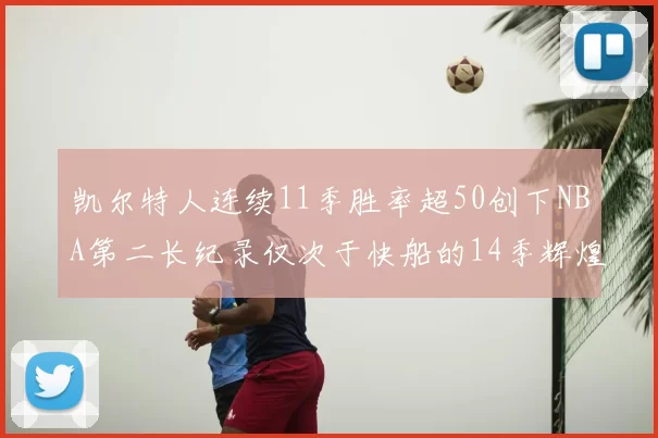 凯尔特人连续11季胜率超50创下NBA第二长纪录仅次于快船的14季辉煌