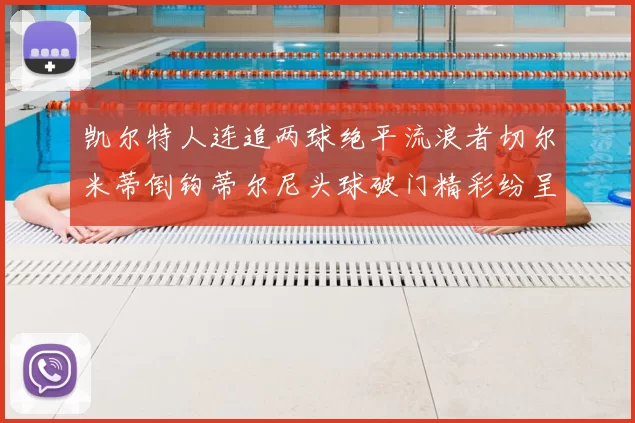 凯尔特人连追两球绝平流浪者切尔米蒂倒钩蒂尔尼头球破门精彩纷呈