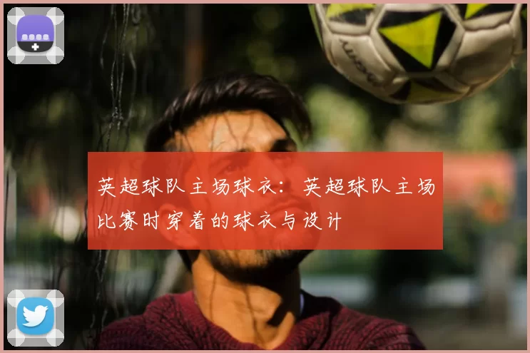 英超球队主场球衣:英超球队主场比赛时穿着的球衣与设计