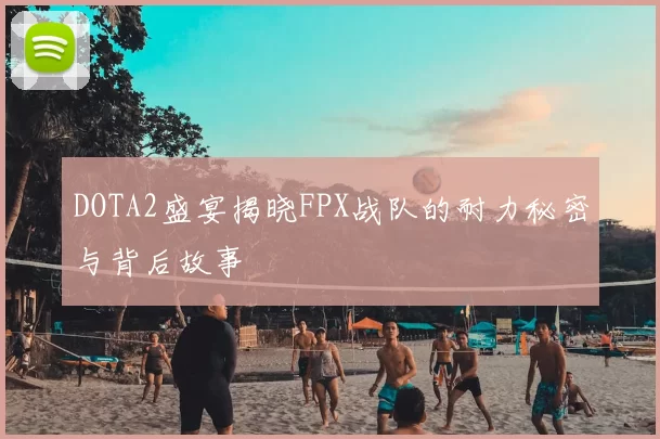 DOTA2盛宴揭晓FPX战队的耐力秘密与背后故事