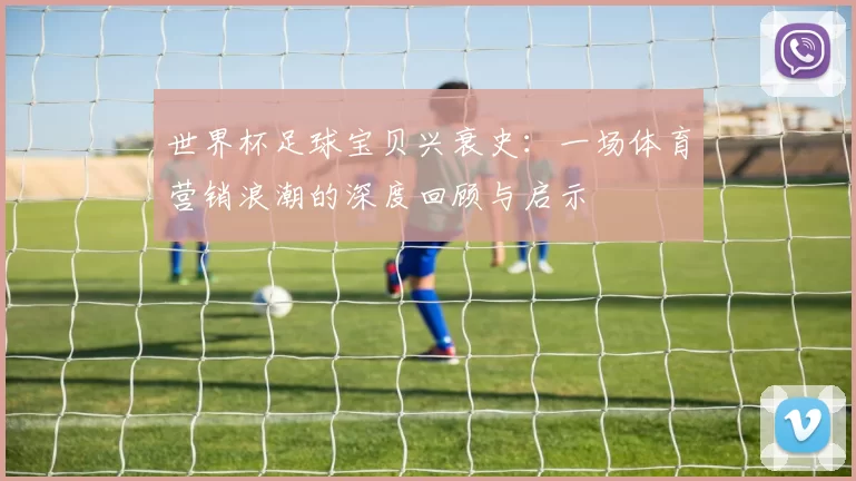 世界杯足球宝贝兴衰史：一场体育营销浪潮的深度回顾与启示