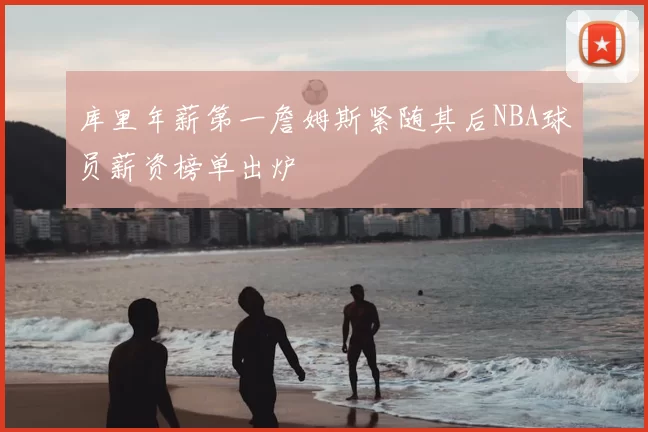 库里年薪第一詹姆斯紧随其后NBA球员薪资榜单出炉