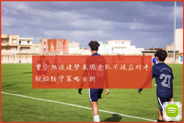 曾令旭谈追梦表现全队不适应对手轻松防守策略分析