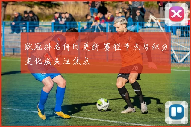欧冠排名何时更新 赛程节点与积分变化成关注焦点