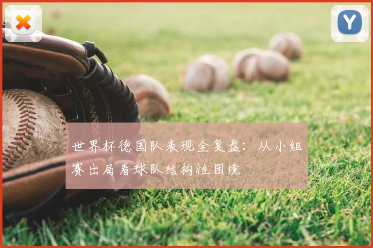 世界杯德国队表现全复盘:从小组赛出局看球队结构性困境