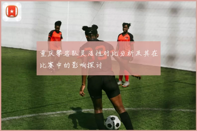 重庆攀岩队灵活性对比分析及其在比赛中的影响探讨