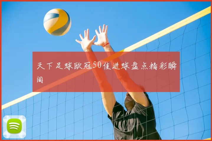 天下足球欧冠50佳进球盘点精彩瞬间
