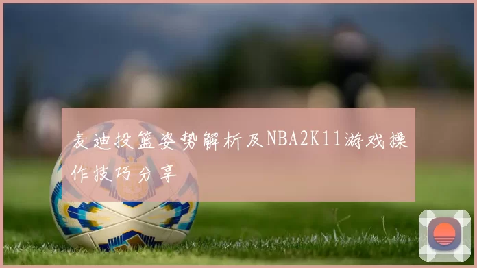 麦迪投篮姿势解析及NBA2K11游戏操作技巧分享