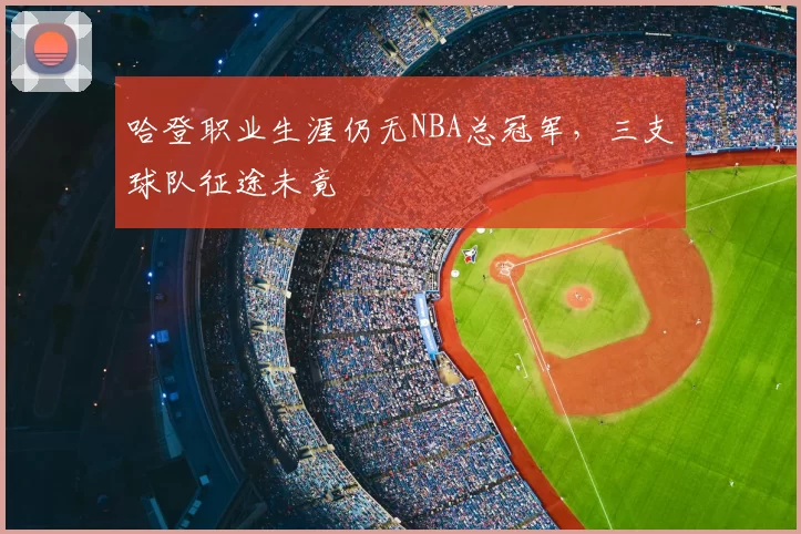 哈登职业生涯仍无NBA总冠军,三支球队征途未竟