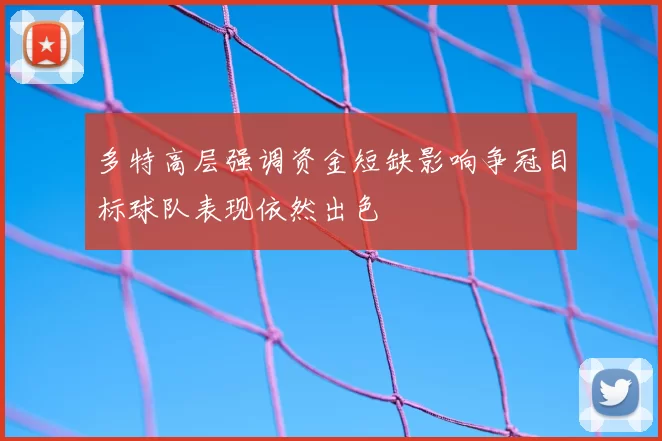 多特高层强调资金短缺影响争冠目标球队表现依然出色