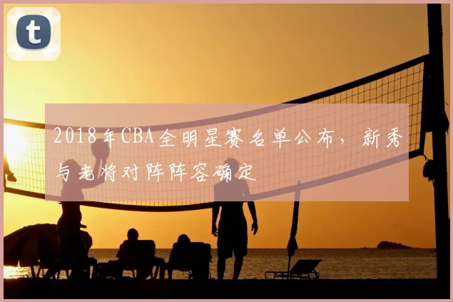 2018年CBA全明星赛名单公布，新秀与老将对阵阵容确定