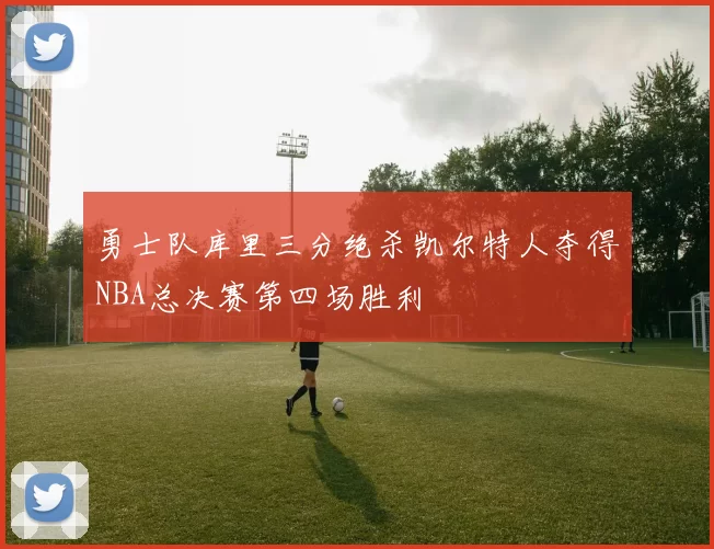 勇士队库里三分绝杀凯尔特人夺得NBA总决赛第四场胜利