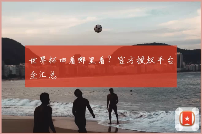 世界杯回看哪里看?官方授权平台全汇总