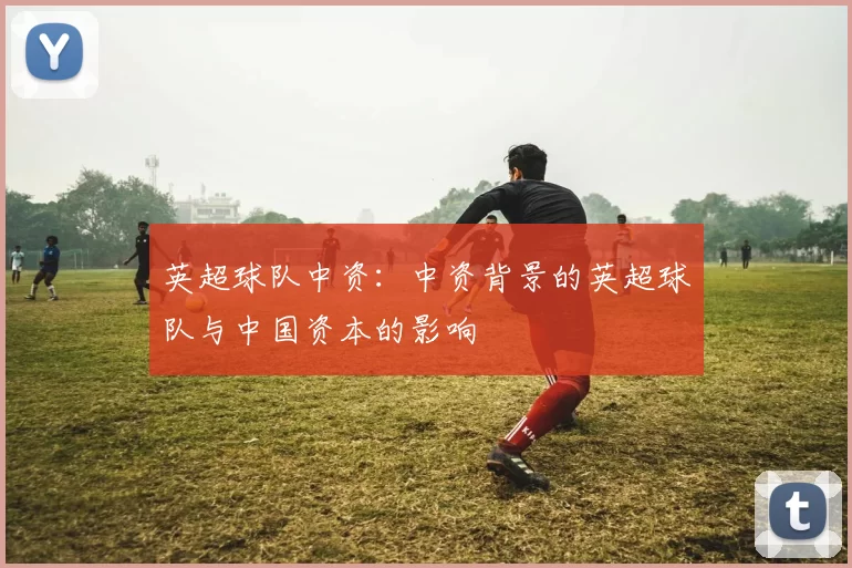 英超球队中资：中资背景的英超球队与中国资本的影响