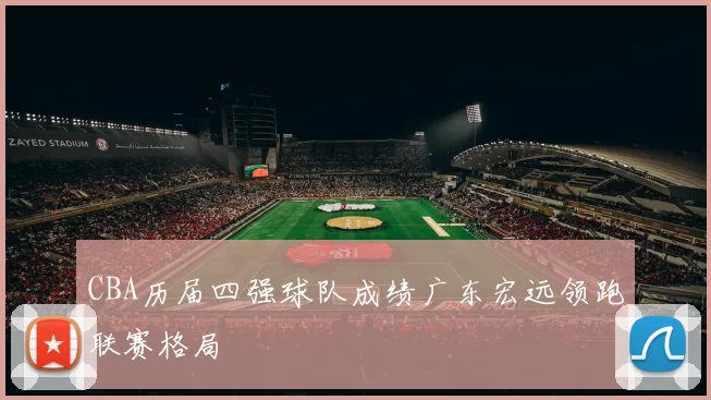 CBA历届四强球队成绩广东宏远领跑联赛格局