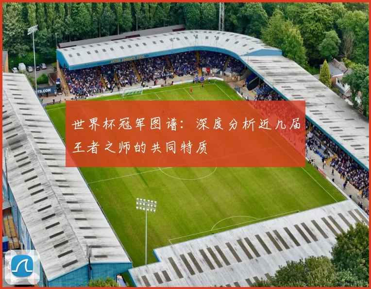 世界杯冠军图谱：深度分析近几届王者之师的共同特质