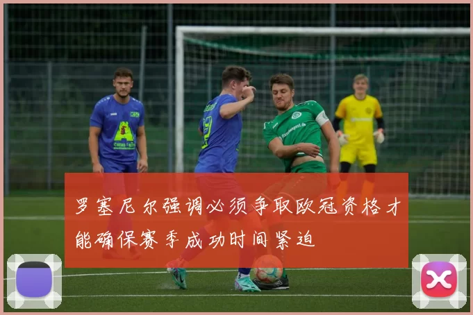 罗塞尼尔强调必须争取欧冠资格才能确保赛季成功时间紧迫