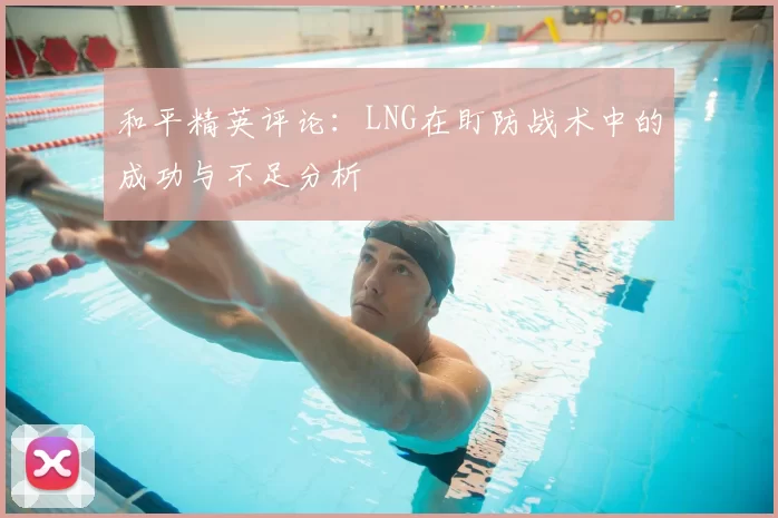 和平精英评论:LNG在盯防战术中的成功与不足分析