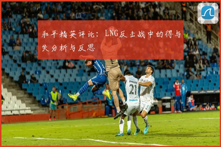 和平精英评论：LNG反击战中的得与失分析与反思