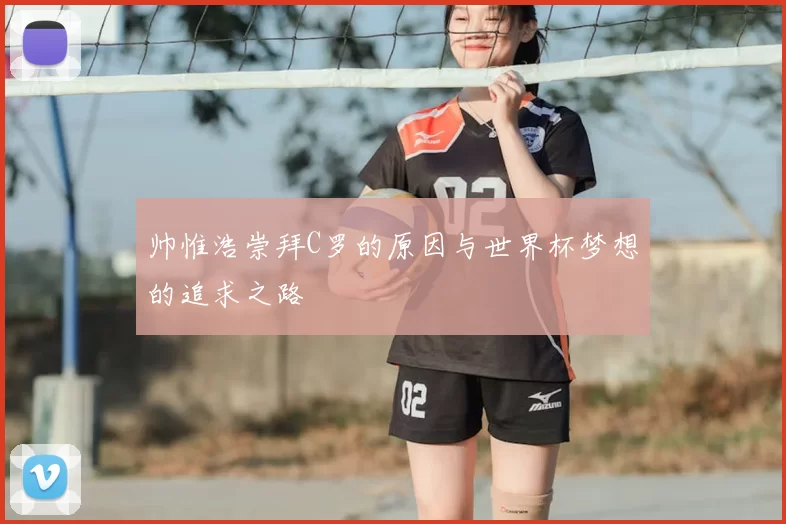 帅惟浩崇拜C罗的原因与世界杯梦想的追求之路