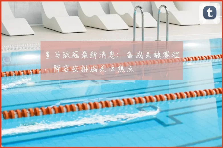 皇马欧冠最新消息：备战关键赛程，阵容安排成关注焦点